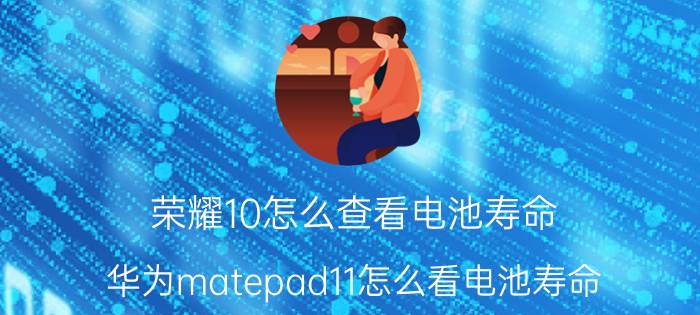 荣耀10怎么查看电池寿命 华为matepad11怎么看电池寿命？